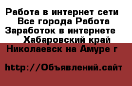 Работа в интернет сети. - Все города Работа » Заработок в интернете   . Хабаровский край,Николаевск-на-Амуре г.